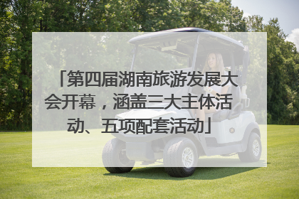 第四届湖南旅游发展大会开幕，涵盖三大主体活动、五项配套活动