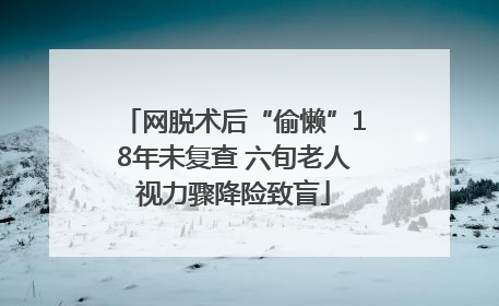 网脱术后“偷懒”18年未复查 六旬老人视力骤降险致盲