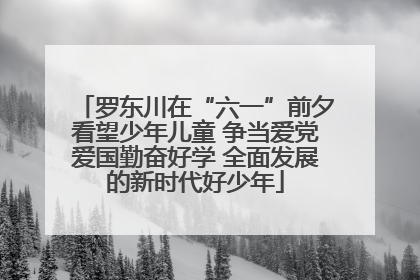 罗东川在“六一”前夕看望少年儿童 争当爱党爱国勤奋好学 全面发展的新时代好少年
