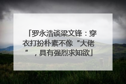 罗永浩谈梁文锋：穿衣打扮朴素不像“大佬”，具有强烈求知欲