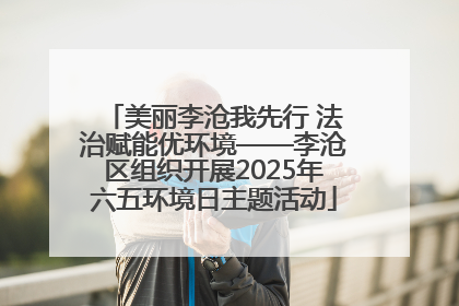 美丽李沧我先行 法治赋能优环境——李沧区组织开展2025年六五环境日主题活动