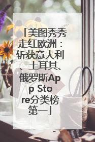 美图秀秀走红欧洲：斩获意大利、土耳其、俄罗斯App Store分类榜第一
