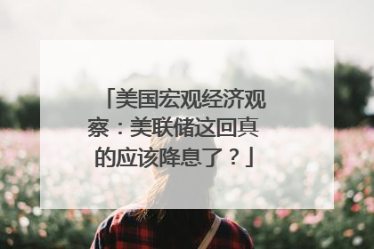 美国宏观经济观察：美联储这回真的应该降息了？