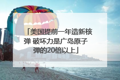美国提前一年造新核弹 破坏力是广岛原子弹的20倍以上