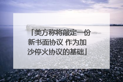 美方称将敲定一份新书面协议 作为加沙停火协议的基础