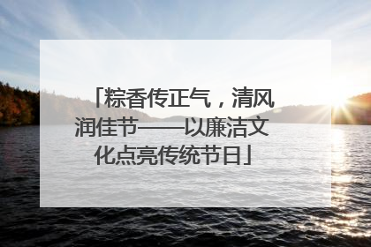 粽香传正气，清风润佳节——以廉洁文化点亮传统节日