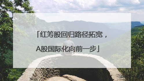 红筹股回归路径拓宽，A股国际化向前一步