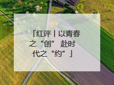 红评丨以青春之“创” 赴时代之“约”