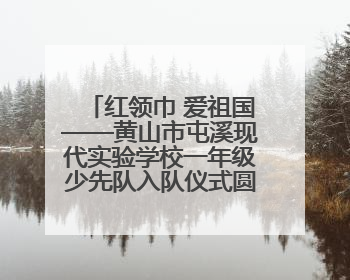 红领巾 爱祖国——黄山市屯溪现代实验学校一年级少先队入队仪式圆满举行