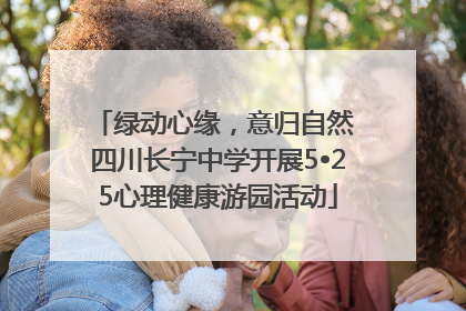 绿动心缘，意归自然 四川长宁中学开展5•25心理健康游园活动