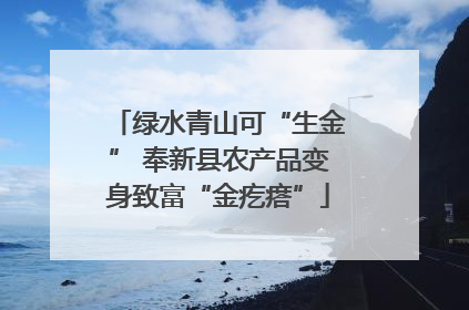 绿水青山可“生金” 奉新县农产品变身致富“金疙瘩”