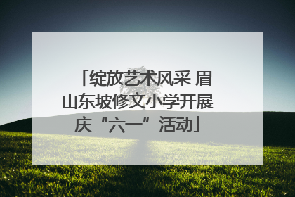 绽放艺术风采 眉山东坡修文小学开展庆“六一”活动