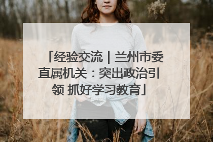 经验交流｜兰州市委直属机关：突出政治引领 抓好学习教育