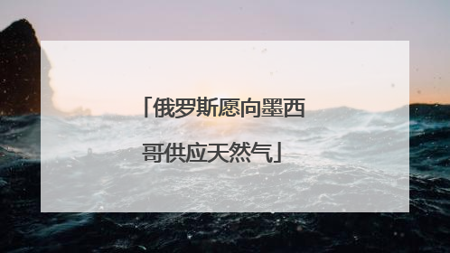 俄罗斯愿向墨西哥供应天然气