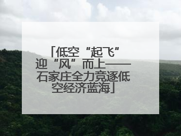 低空“起飞” 迎“风”而上——石家庄全力竞逐低空经济蓝海