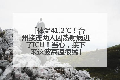 体温41.2℃！台州接连两人因热射病进了ICU！当心，接下来这波高温很猛