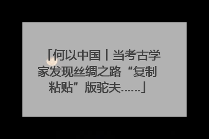 何以中国丨当考古学家发现丝绸之路“复制粘贴”版驼夫……