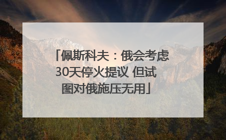 佩斯科夫：俄会考虑30天停火提议 但试图对俄施压无用