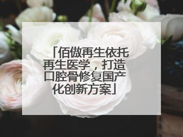 佰傲再生依托再生医学，打造口腔骨修复国产化创新方案
