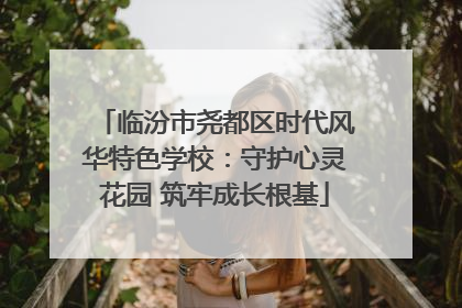 临汾市尧都区时代风华特色学校：守护心灵花园 筑牢成长根基