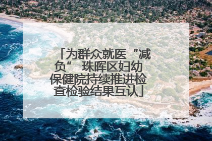 为群众就医“减负” 珠晖区妇幼保健院持续推进检查检验结果互认