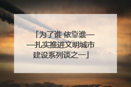 为了谁 依靠谁——扎实推进文明城市建设系列谈之一