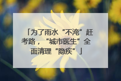 为了雨水“不淹”赶考路，“城市医生”全面清理“隐疾”
