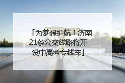 为梦想护航！济南21条公交线路将开设中高考专线车