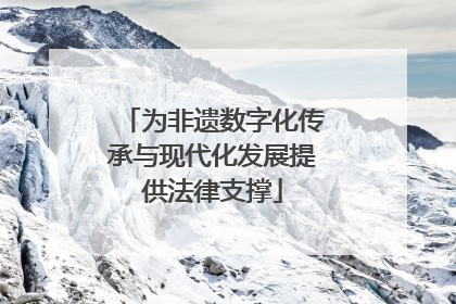 为非遗数字化传承与现代化发展提供法律支撑