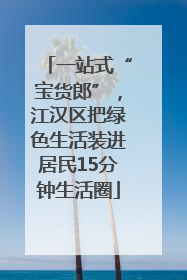一站式“宝货郎”，江汉区把绿色生活装进居民15分钟生活圈