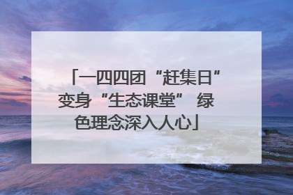 一四四团“赶集日”变身“生态课堂” 绿色理念深入人心