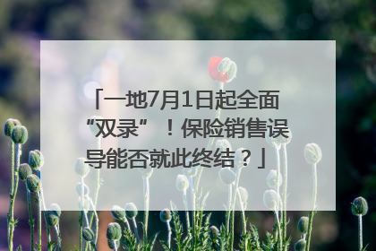 一地7月1日起全面“双录”！保险销售误导能否就此终结？