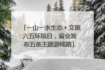 一山一水生态＋文旅 六五环境日，省会发布五条主题游线路