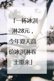 一杯冰淇淋28元，今年夏天高价冰淇淋卷土重来