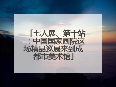 七人展、第十站：中国国家画院这场精品巡展来到成都市美术馆