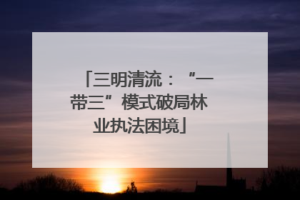 三明清流：“一带三”模式破局林业执法困境