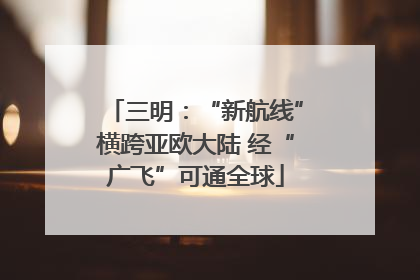 三明：“新航线”横跨亚欧大陆 经“广飞”可通全球