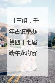 三明：千年古镇举办第四十七届端午龙舟赛