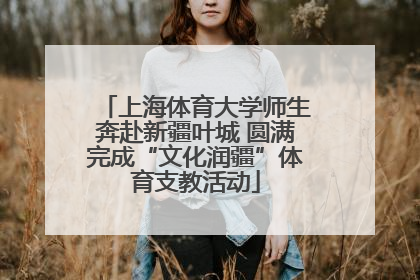 上海体育大学师生奔赴新疆叶城 圆满完成“文化润疆”体育支教活动