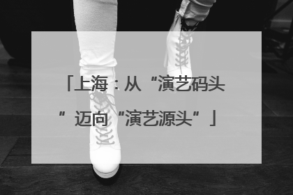 上海：从“演艺码头”迈向“演艺源头”