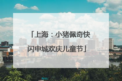 上海：小猪佩奇快闪申城欢庆儿童节