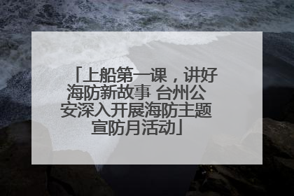 上船第一课，讲好海防新故事 台州公安深入开展海防主题宣防月活动