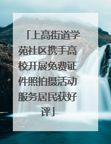 上高街道学苑社区携手高校开展免费证件照拍摄活动服务居民获好评