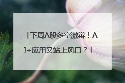 下周A股多空激辩！AI+应用又站上风口？
