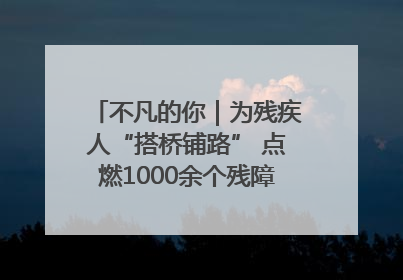 不凡的你｜为残疾人“搭桥铺路” 点燃1000余个残障家庭的希望之光