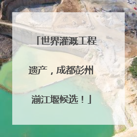 世界灌溉工程遗产，成都彭州湔江堰候选！