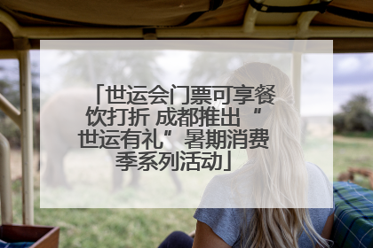 世运会门票可享餐饮打折 成都推出“世运有礼”暑期消费季系列活动