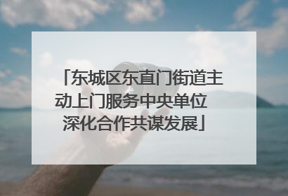 东城区东直门街道主动上门服务中央单位 深化合作共谋发展