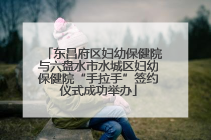 东昌府区妇幼保健院与六盘水市水城区妇幼保健院“手拉手”签约仪式成功举办