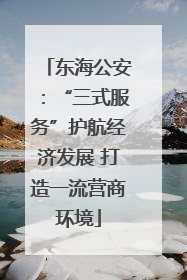东海公安：“三式服务”护航经济发展 打造一流营商环境